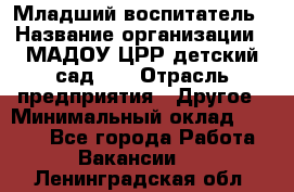 Младший воспитатель › Название организации ­ МАДОУ ЦРР детский сад №2 › Отрасль предприятия ­ Другое › Минимальный оклад ­ 8 000 - Все города Работа » Вакансии   . Ленинградская обл.